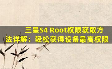 三星S4 Root权限获取方法详解：轻松获得设备最高权限